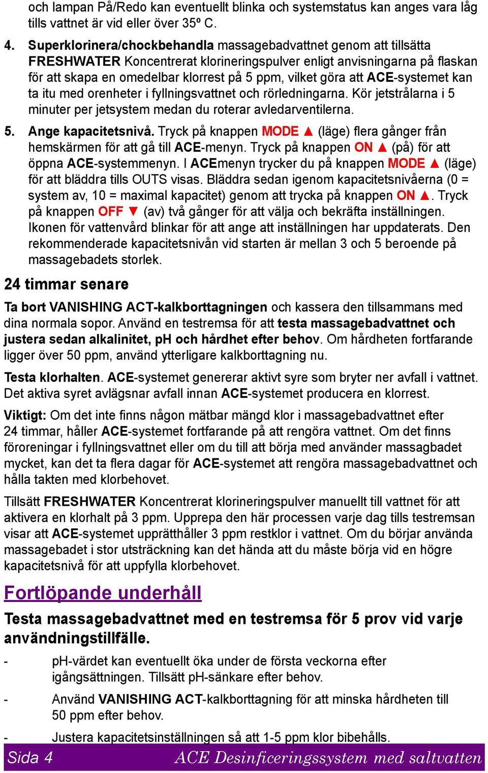 att ACE-systemet kan ta itu med orenheter i fyllningsvattnet och rörledningarna. Kör jetstrålarna i 5 minuter per jetsystem medan du roterar avledarventilerna. 5. Ange kapacitetsnivå.