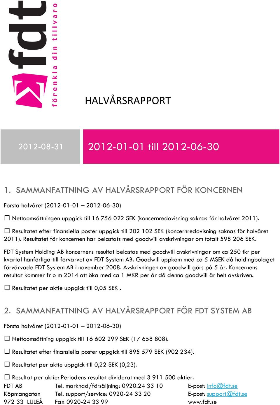 Resultatet efter finansiella poster uppgick till 202 102 SEK (koncernredovisning saknas för halvåret 2011). Resultatet för koncernen har belastats med goodwill avskrivningar om totalt 598 206 SEK.