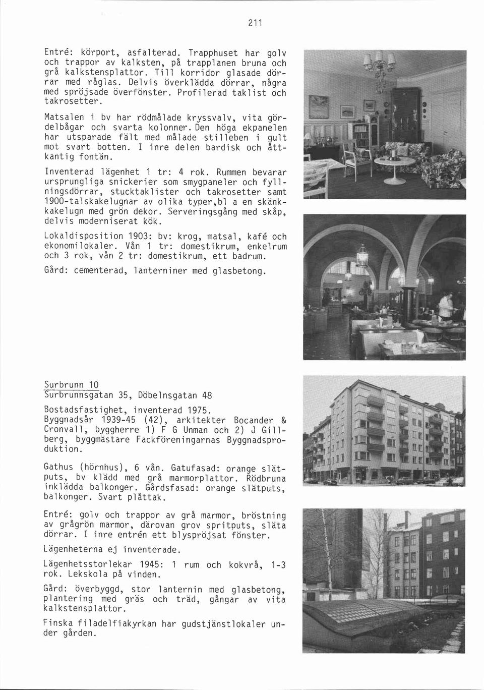 Den höga ekpanelen har utsparade falt med målade stilleben i gult mot svart botten. I inre delen bardisk och åttkantig fontän. Inventerad lägenhet 1 tr: 4 rok.
