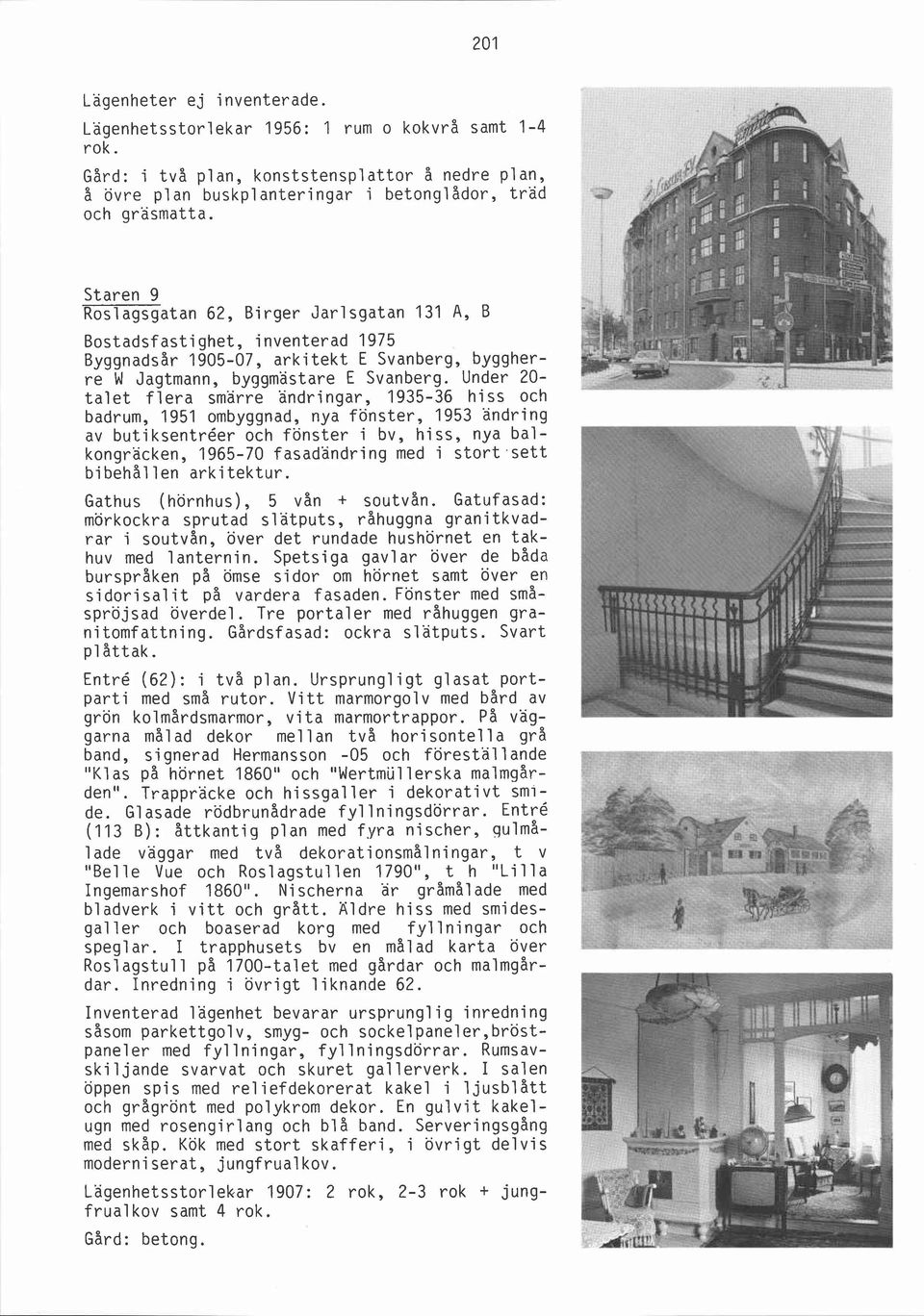 Under 20- talet flera smärre ändringar, 1935-36 hiss och badrum, 1951 ombyggnad, nya fönster, 1953 ändring av butiksentréer och fönster i bv, hiss, nya balkongräcken, 1965-70 fasadändring med i stort.