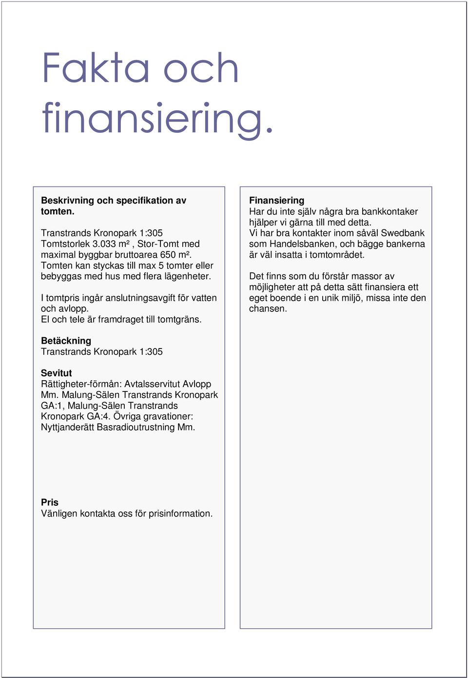 Finansiering Har du inte själv några bra bankkontaker hjälper vi gärna till med detta. Vi har bra kontakter inom såväl Swedbank som Handelsbanken, och bägge bankerna är väl insatta i tomtområdet.