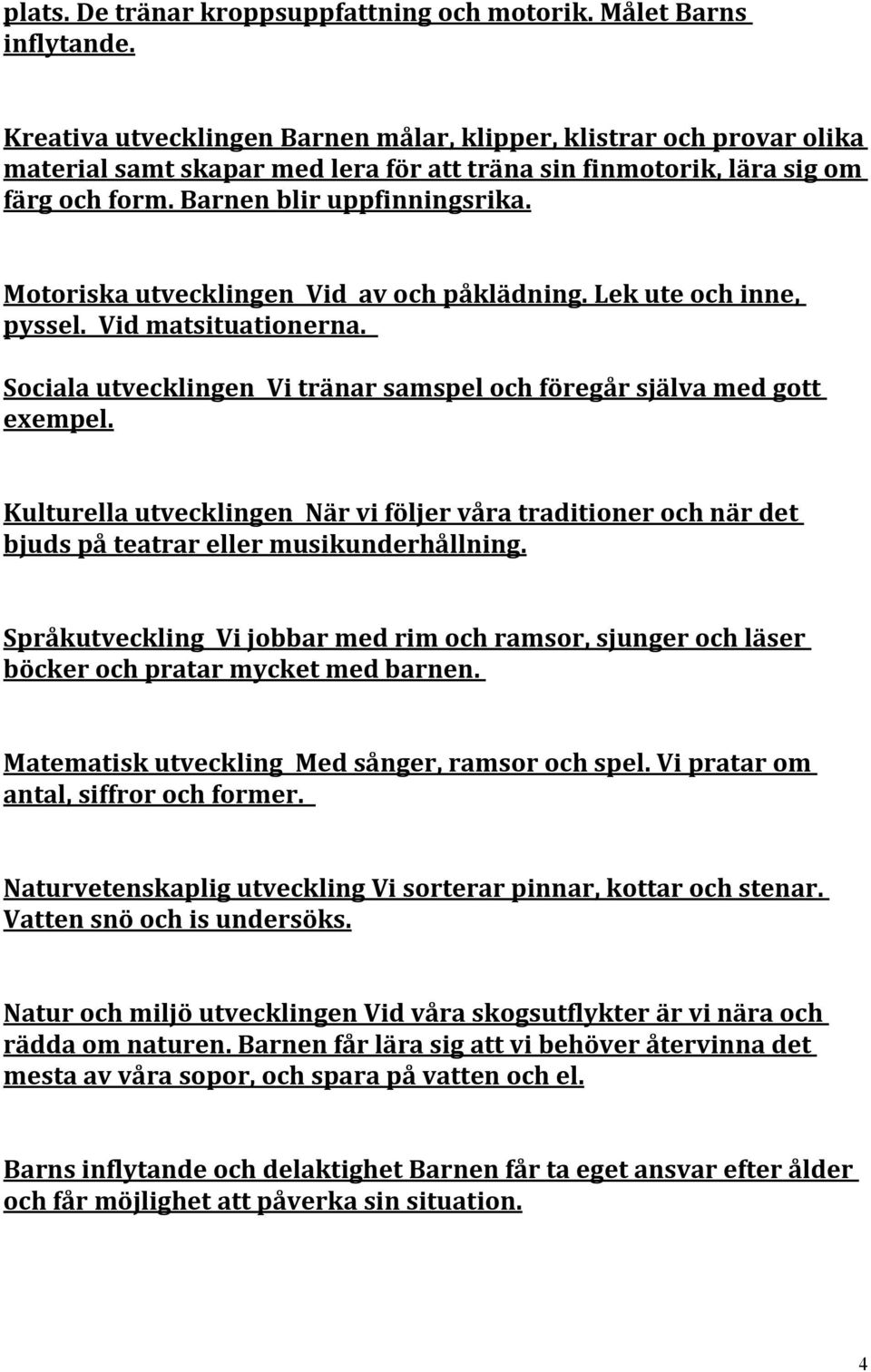 Motoriska utvecklingen Vid av och påklädning. Lek ute och inne, pyssel. Vid matsituationerna. Sociala utvecklingen Vi tränar samspel och föregår själva med gott exempel.