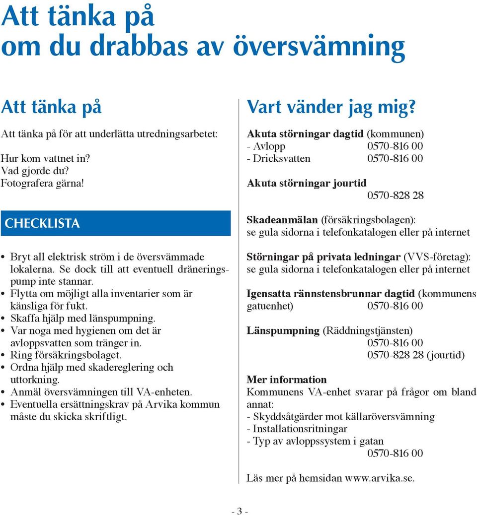 Skaffa hjälp med länspumpning. Var noga med hygienen om det är avloppsvatten som tränger in. Ring försäkringsbolaget. Ordna hjälp med skadereglering och uttorkning.