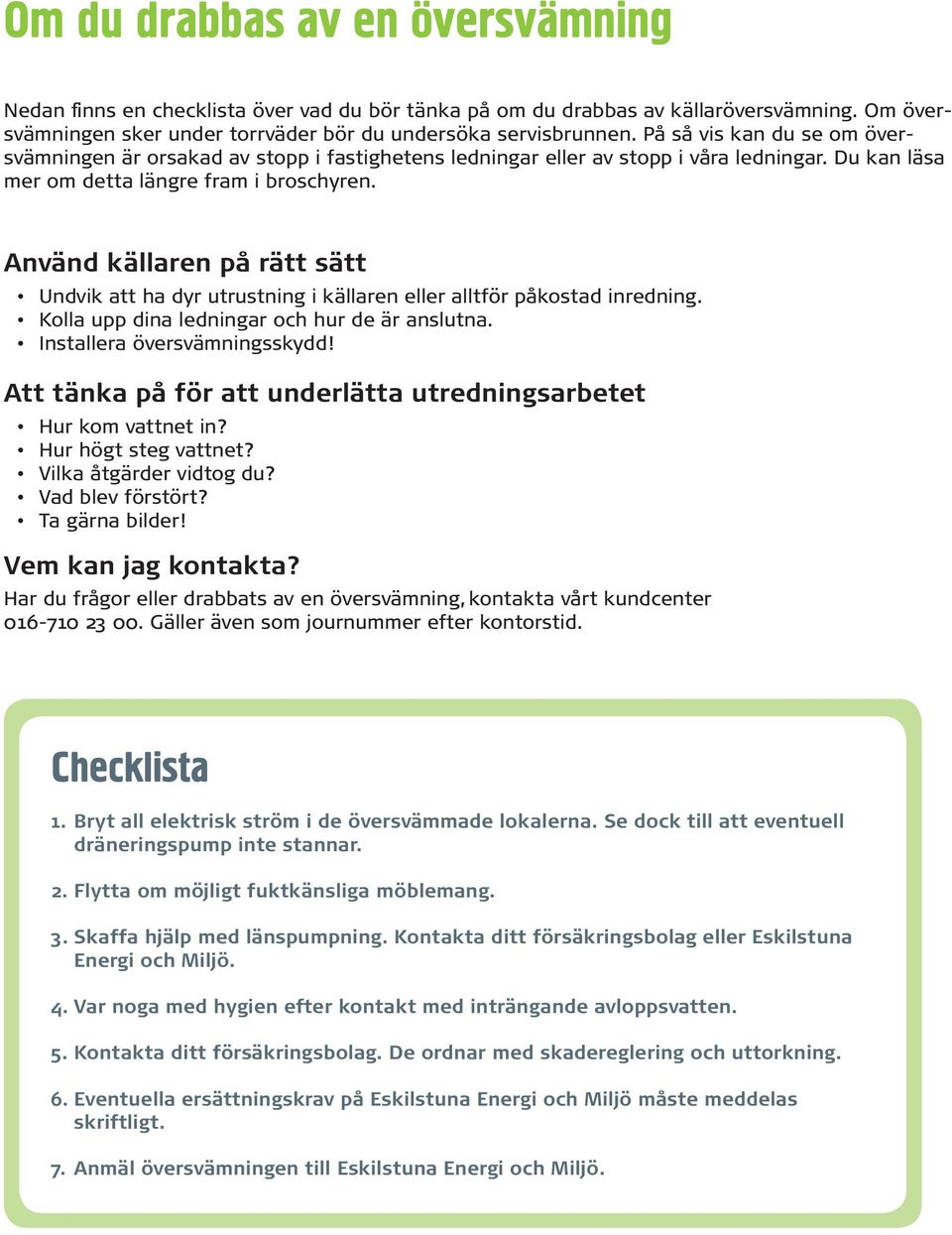 Använd källaren på rätt sätt Undvik att ha dyr utrustning i källaren eller alltför påkostad inredning. Kolla upp dina ledningar och hur de är anslutna. Installera översvämningsskydd!