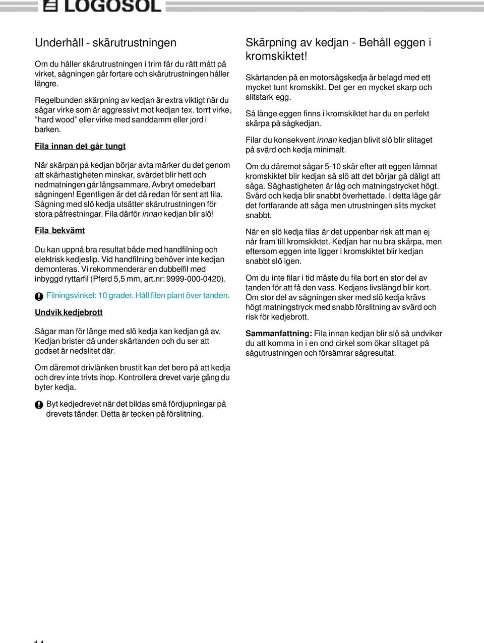 Fila innan det går tungt När skärpan på kedjan börjar avta märker du det genom att skärhastigheten minskar, svärdet blir hett och nedmatningen går långsammare. Avbryt omedelbart sågningen!
