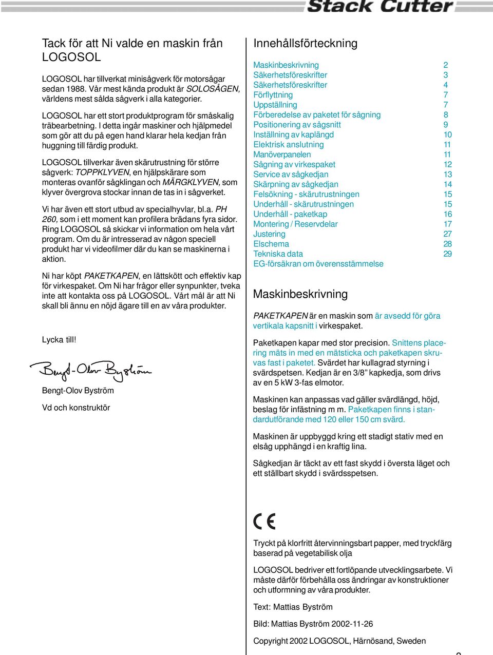 LOGOSOL tillverkar även skärutrustning för större sågverk: TOPPKLYVEN, en hjälpskärare som monteras ovanför sågklingan och MÄRGKLYVEN, som klyver övergrova stockar innan de tas in i sågverket.