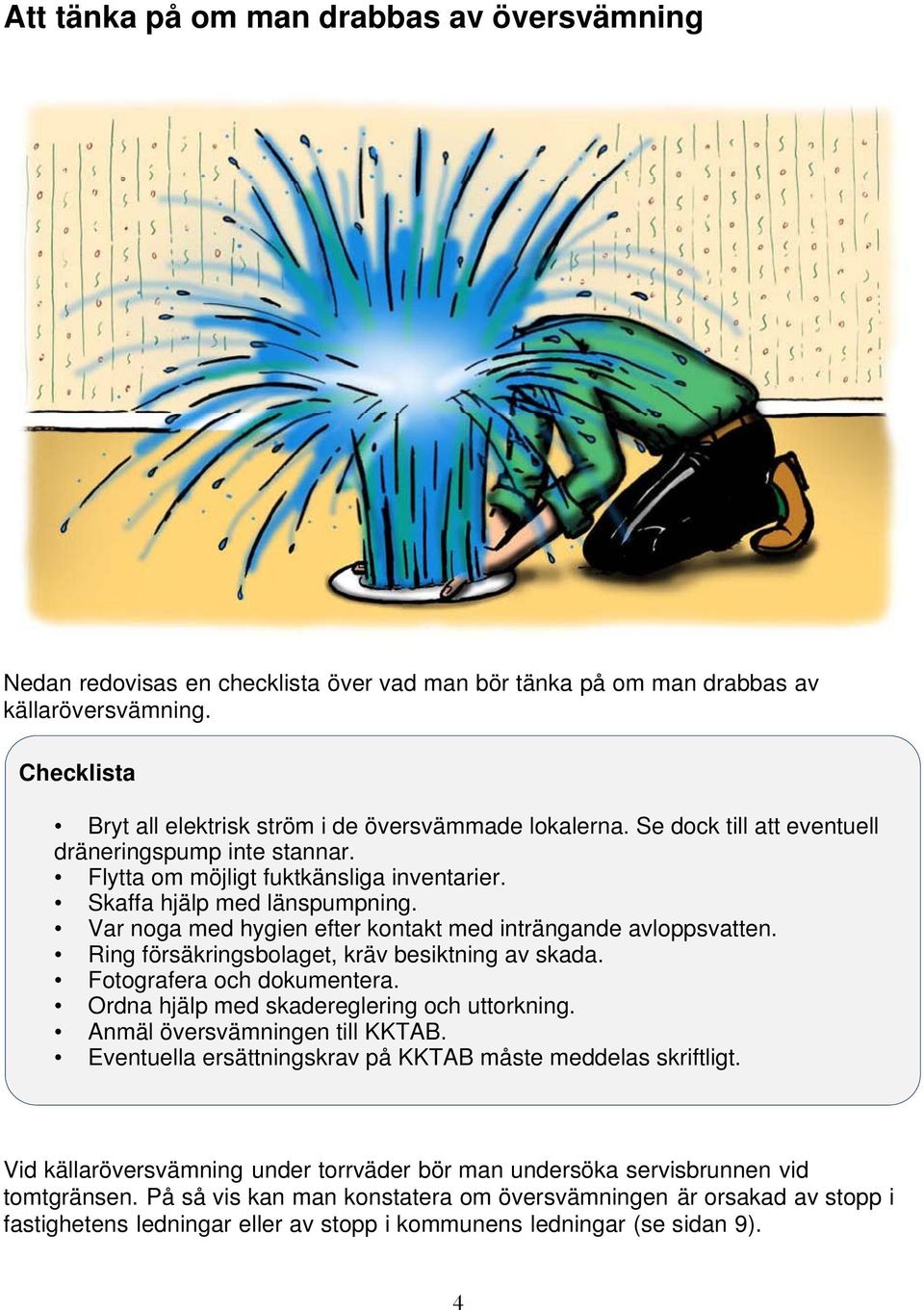 Var noga med hygien efter kontakt med inträngande avloppsvatten. Ring försäkringsbolaget, kräv besiktning av skada. Fotografera och dokumentera. Ordna hjälp med skadereglering och uttorkning.