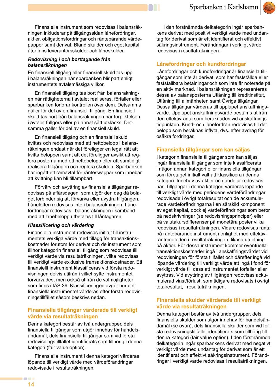 Redovisning i och borttagande från balansräkningen En finansiell tillgång eller finansiell skuld tas upp i balansräkningen när sparbanken blir part enligt instrumentets avtalsmässiga villkor.