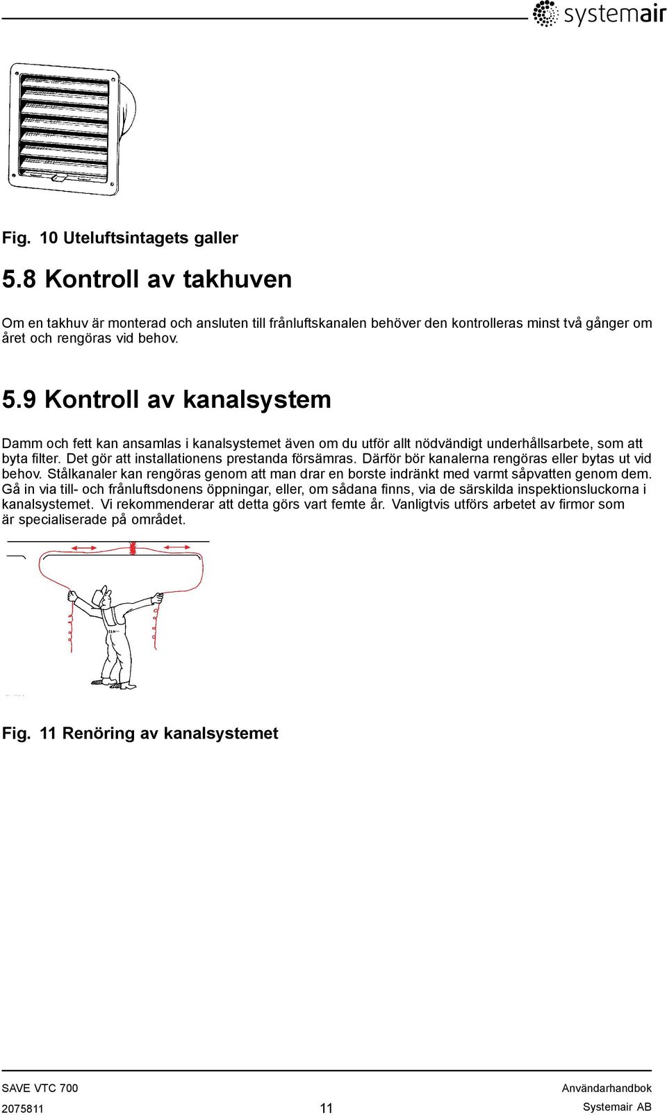 Gå in via till- och frånluftsdonens öppningar, eller, om sådana finns, via de särskilda inspektionsluckorna i kanalsystemet. Vi rekommenderar att detta görs vart femte år.