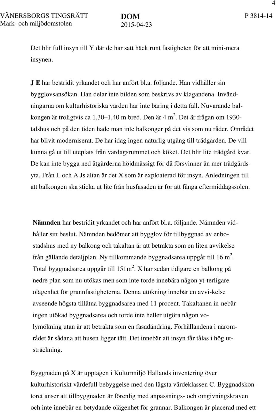 Det är frågan om 1930- talshus och på den tiden hade man inte balkonger på det vis som nu råder. Området har blivit moderniserat. De har idag ingen naturlig utgång till trädgården.