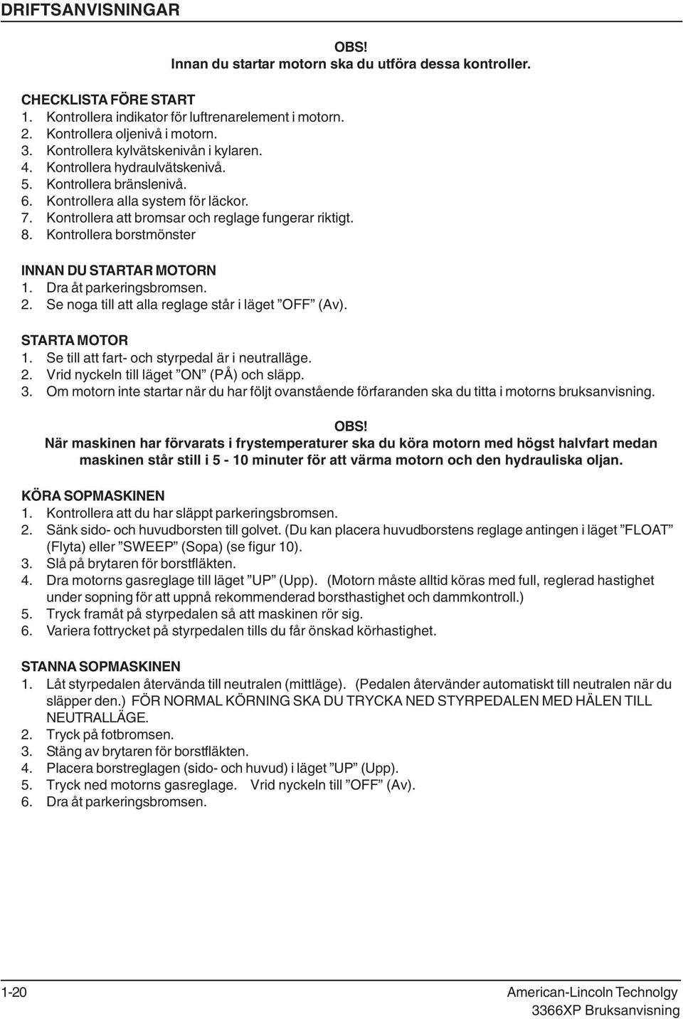 Kontrollera borstmönster INNAN DU STARTAR MOTORN 1. Dra åt parkeringsbromsen. 2. Se noga till att alla reglage står i läget OFF (Av). STARTA MOTOR 1. Se till att fart och styrpedal är i neutralläge.