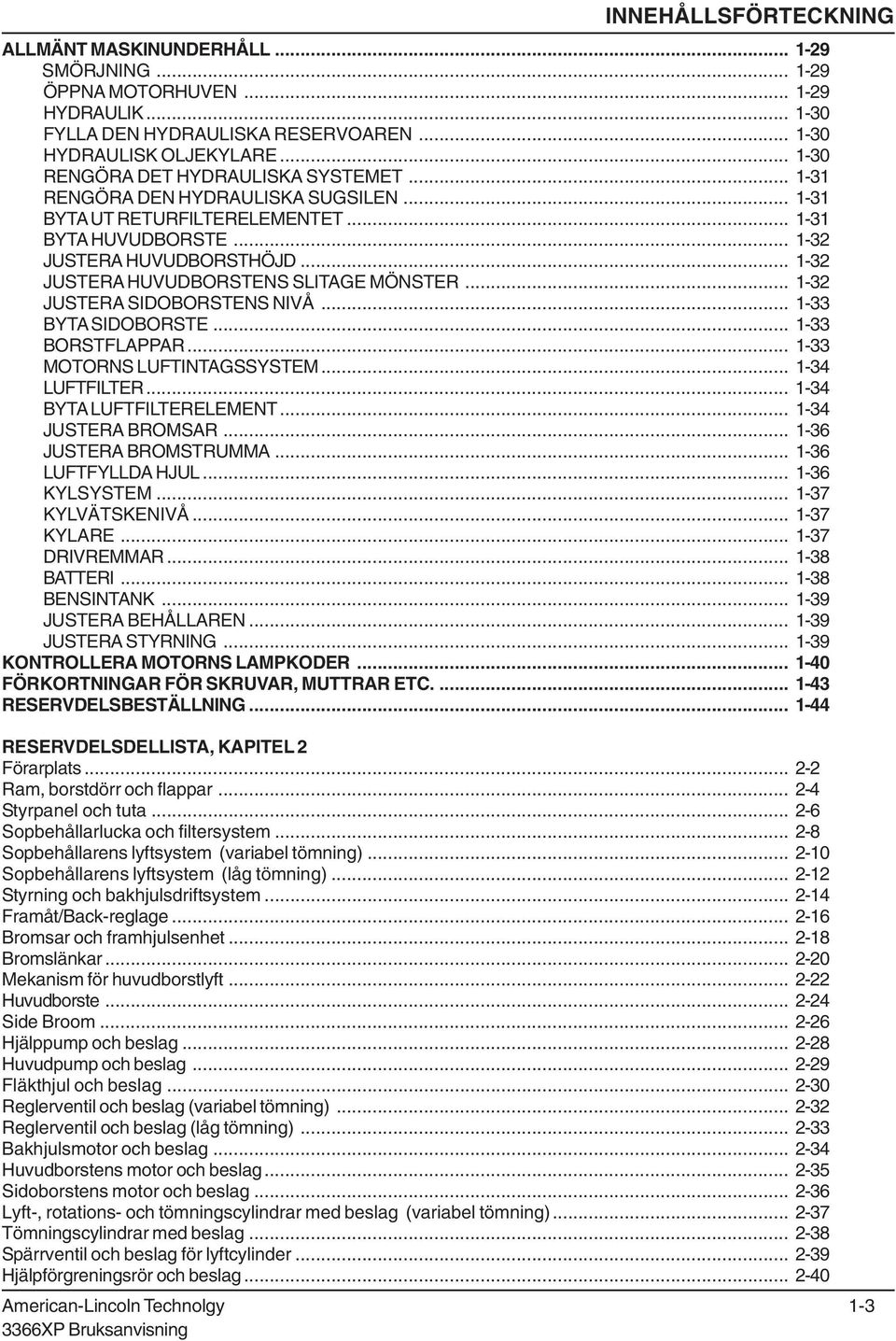 .. 132 JUSTERA HUVUDBORSTENS SLITAGE MÖNSTER... 132 JUSTERA SIDOBORSTENS NIVÅ... 133 BYTA SIDOBORSTE... 133 BORSTFLAPPAR... 133 MOTORNS LUFTINTAGSSYSTEM... 134 LUFTFILTER... 134 BYTA LUFTFILTERELEMENT.