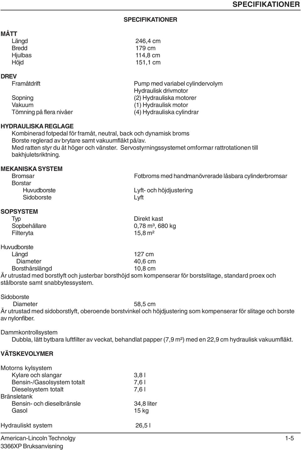 vakuumfläkt på/av. Med ratten styr du åt höger och vänster. Servostyrningssystemet omformar rattrotationen till bakhjuletsriktning.
