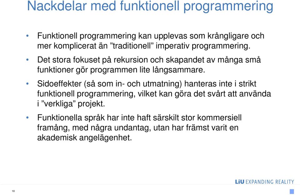 Sidoeffekter (så som in- och utmatning) hanteras inte i strikt funktionell programmering, vilket kan göra det svårt att använda i
