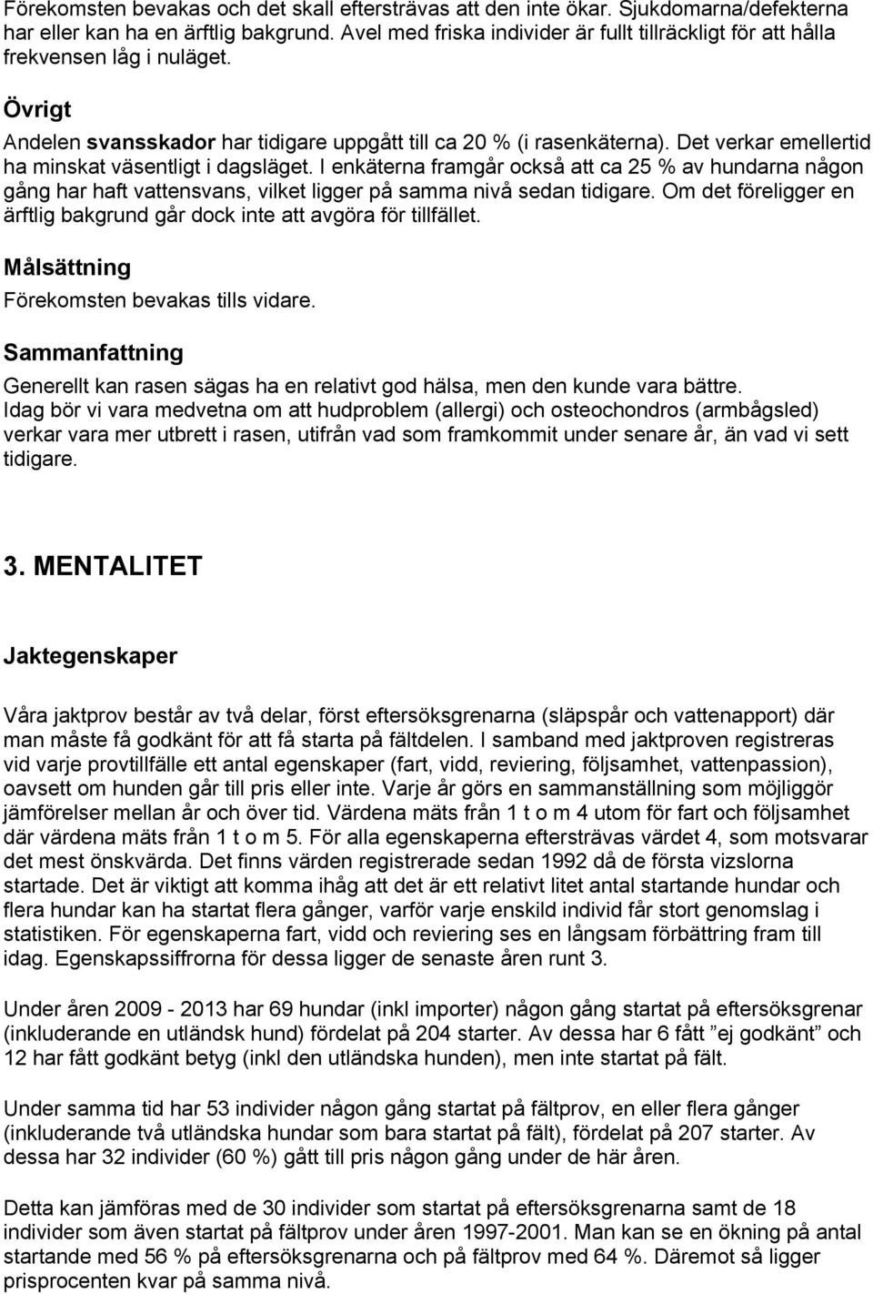 Det verkar emellertid ha minskat väsentligt i dagsläget. I enkäterna framgår också att ca 25 % av hundarna någon gång har haft vattensvans, vilket ligger på samma nivå sedan tidigare.
