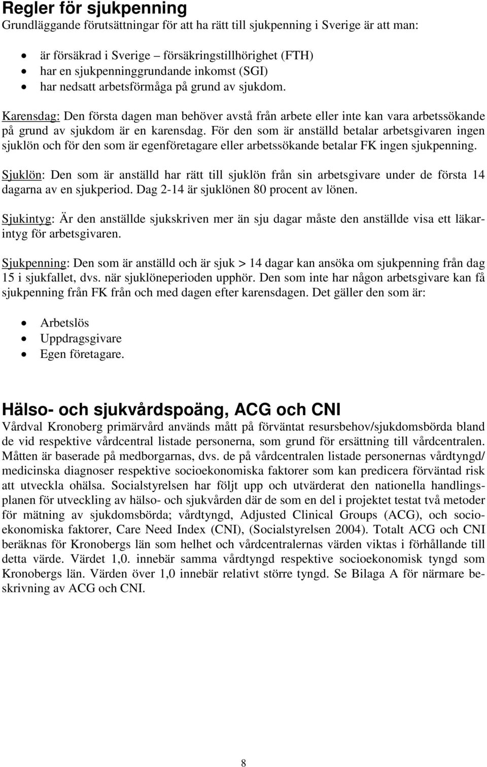 För den som är anställd betalar arbetsgivaren ingen sjuklön och för den som är egenföretagare eller arbetssökande betalar FK ingen sjukpenning.