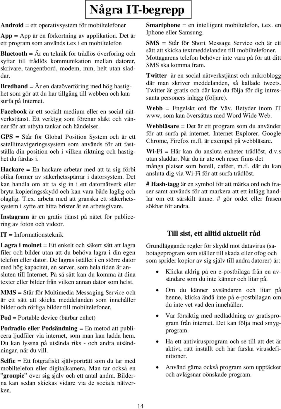 Bredband = Är en dataöverföring med hög hastighet som gör att du har tillgång till webben och kan surfa på Internet. Facebook är ett socialt medium eller en social nätverkstjänst.