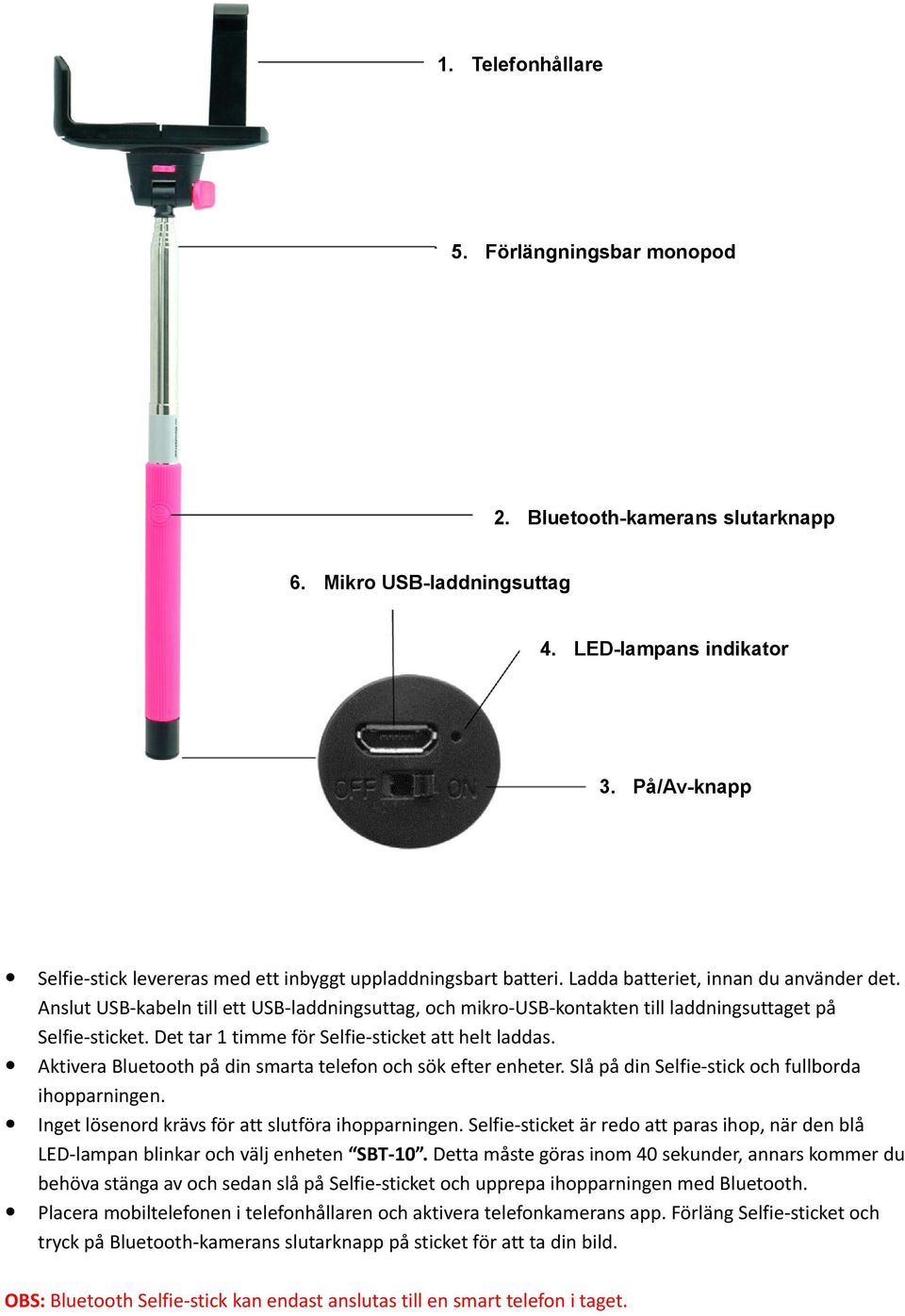 Anslut USB-kabeln till ett USB-laddningsuttag, och mikro-usb-kontakten till laddningsuttaget på Selfie-sticket. Det tar 1 timme för Selfie-sticket att helt laddas.