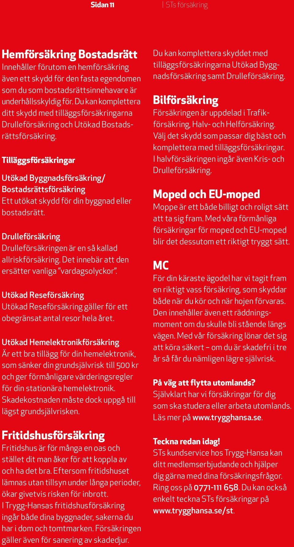 Tilläggsförsäkringar Utökad Byggnadsförsäkring/ Bostadsrättsförsäkring Ett utökat skydd för din byggnad eller bostadsrätt. Drulleförsäkring Drulleförsäkringen är en så kallad allriskförsäkring.