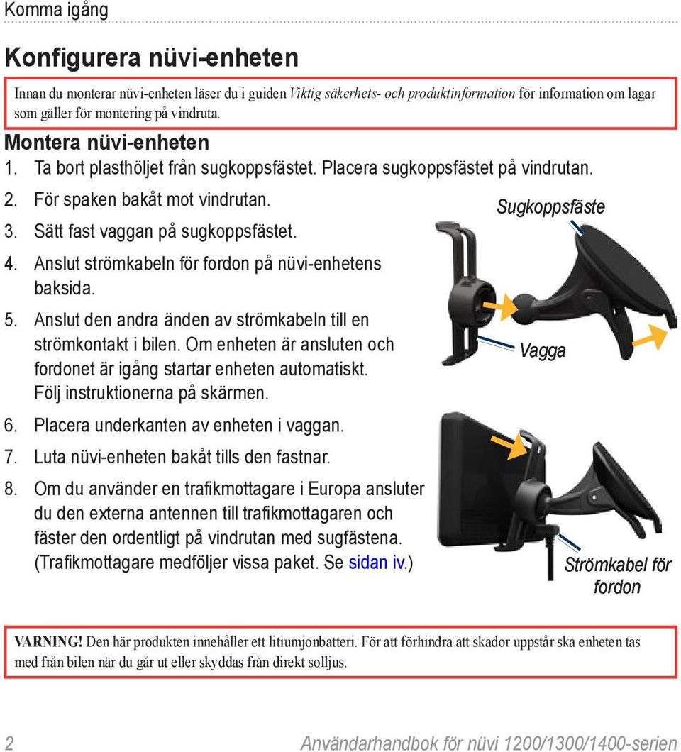 Anslut strömkabeln för fordon på nüvi-enhetens baksida. 5. Anslut den andra änden av strömkabeln till en strömkontakt i bilen. Om enheten är ansluten och fordonet är igång startar enheten automatiskt.