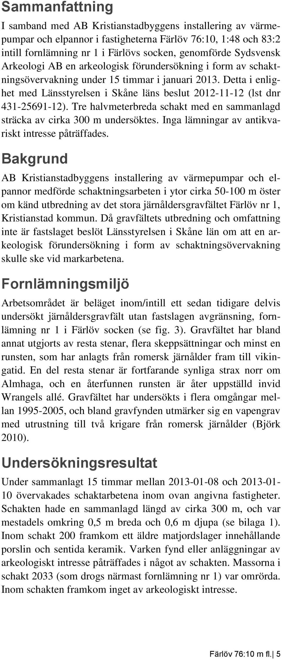 Tre halvmeterbreda schakt med en sammanlagd sträcka av cirka 300 m undersöktes. Inga lämningar av antikvariskt intresse påträffades.