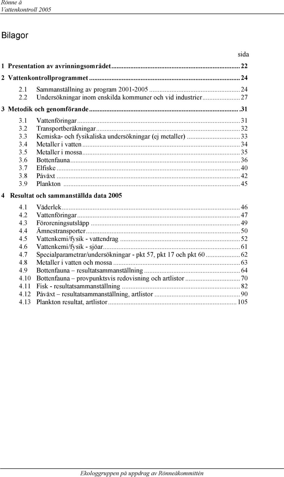 5 Metaller i mossa... 35 3.6 Bottenfauna... 36 3.7 Elfiske... 4 3.8 Påväxt... 42 3.9 Plankton... 45 4 Resultat och sammanställda data 25 4.1 Väderlek... 46 4.2 Vattenföringar... 47 4.