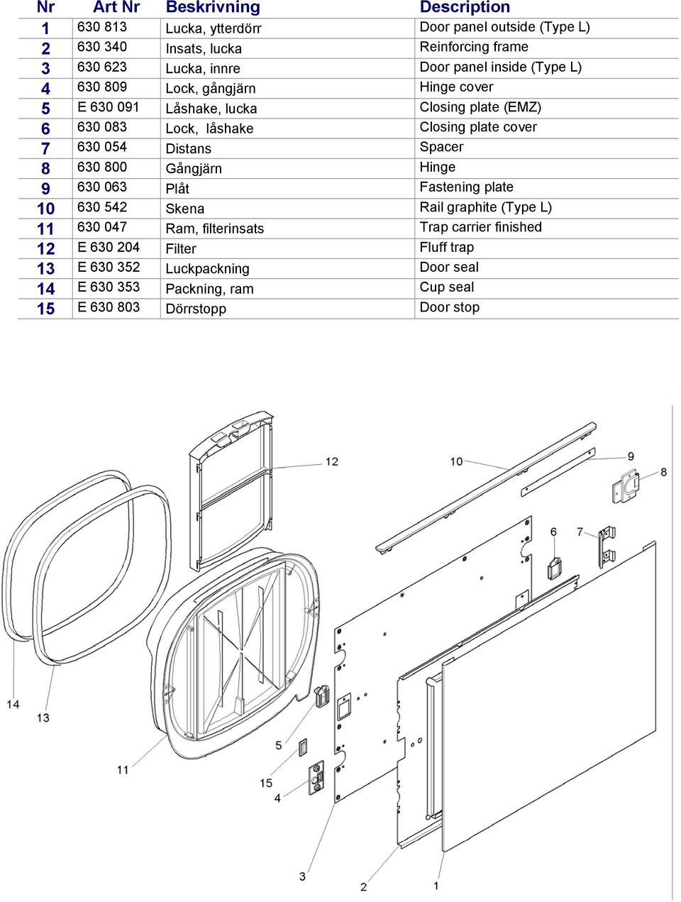 Distans Spacer 8 630 800 Gångjärn Hinge 9 630 063 Plåt Fastening plate 10 630 542 Skena Rail graphite (Type L) 11 630 047 Ram, filterinsats Trap