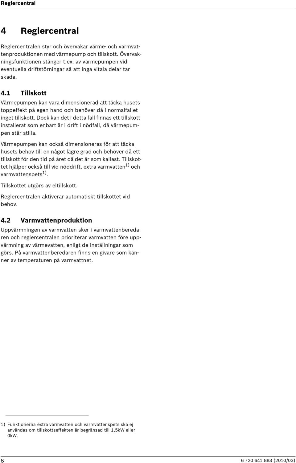 1 Tillskott Värmepumpen kan vara dimensionerad att täcka husets toppeffekt på egen hand och behöver då i normalfallet inget tillskott.