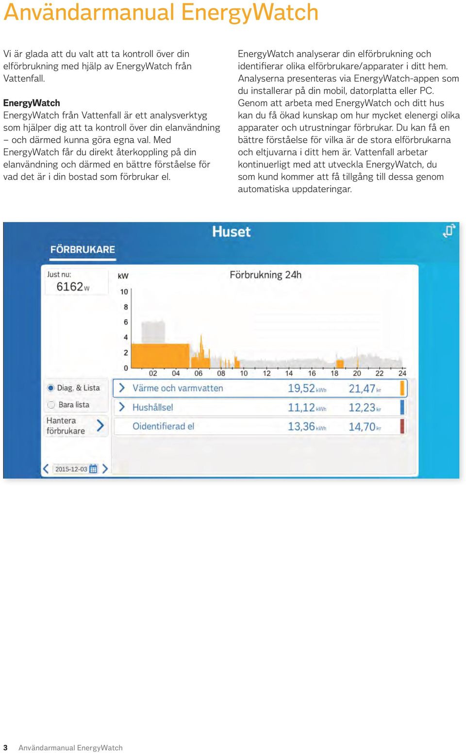 Med EnergyWatch får du direkt återkoppling på din elanvändning och därmed en bättre förståelse för vad det är i din bostad som förbrukar el.