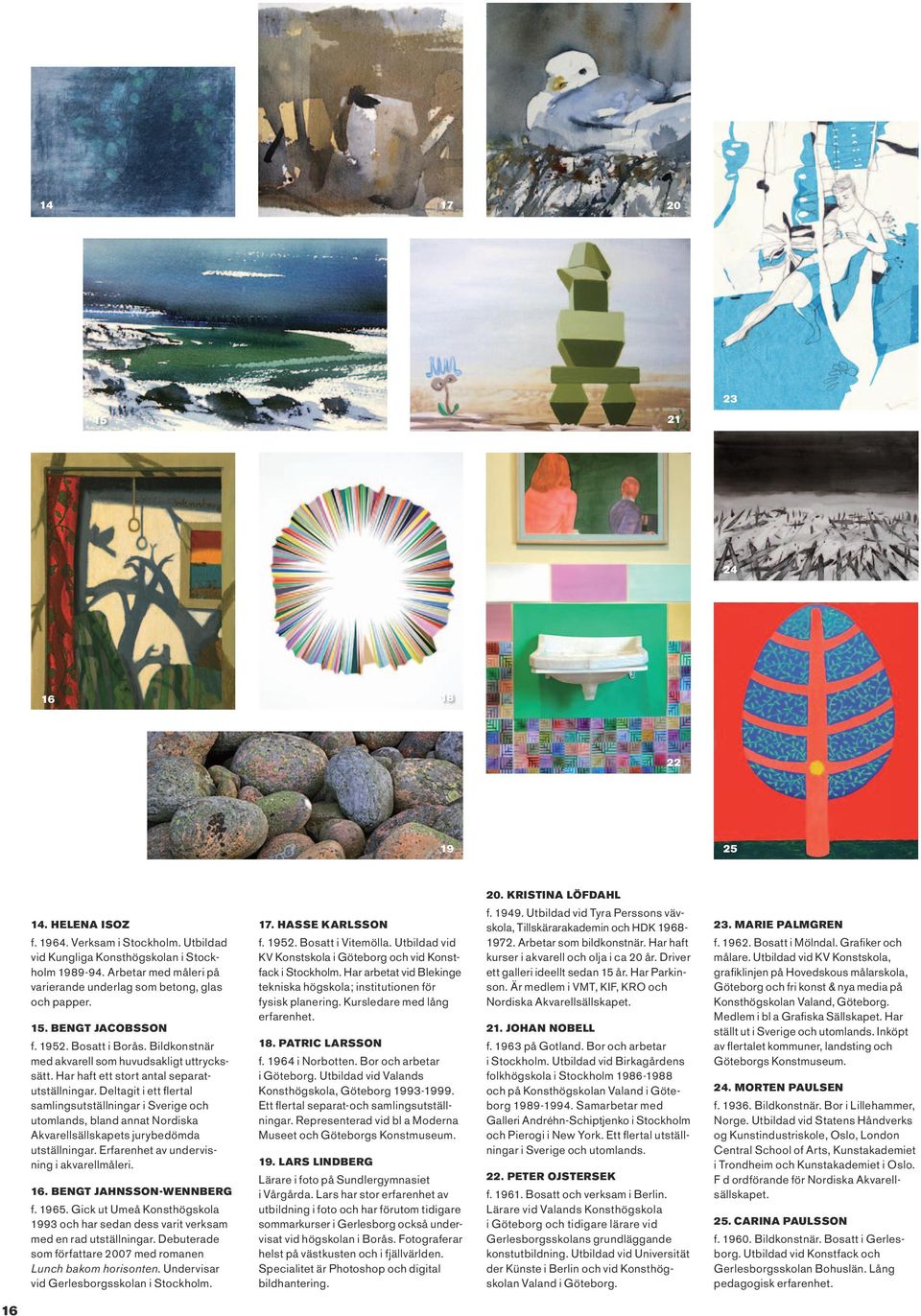 Verksam i Stockholm. Utbildad vid Kungliga Konsthögskolan i Stockholm 1989-94. Arbetar med måleri på varierande underlag som betong, glas och papper. 15. Bengt Jacobsson f. 1952. Bosatt i Borås.