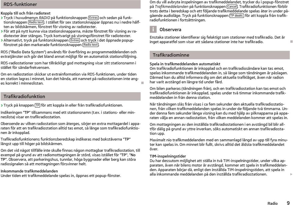 För att på nytt kunna visa stationsknapparna, måste fönstret för visning av radiotexter åter stängas. Tryck kortvarigt på visningsfönstret för radiotexter.