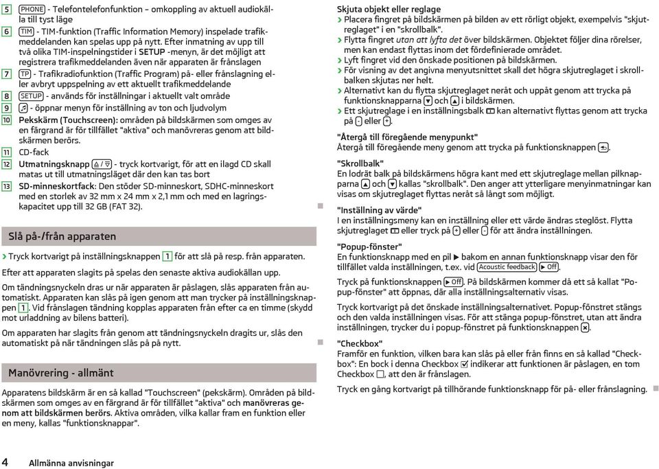på- eller frånslagning eller avbryt uppspelning av ett aktuellt trafikmeddelande SETUP - används för inställningar i aktuellt valt område - öppnar menyn för inställning av ton och ljudvolym Pekskärm