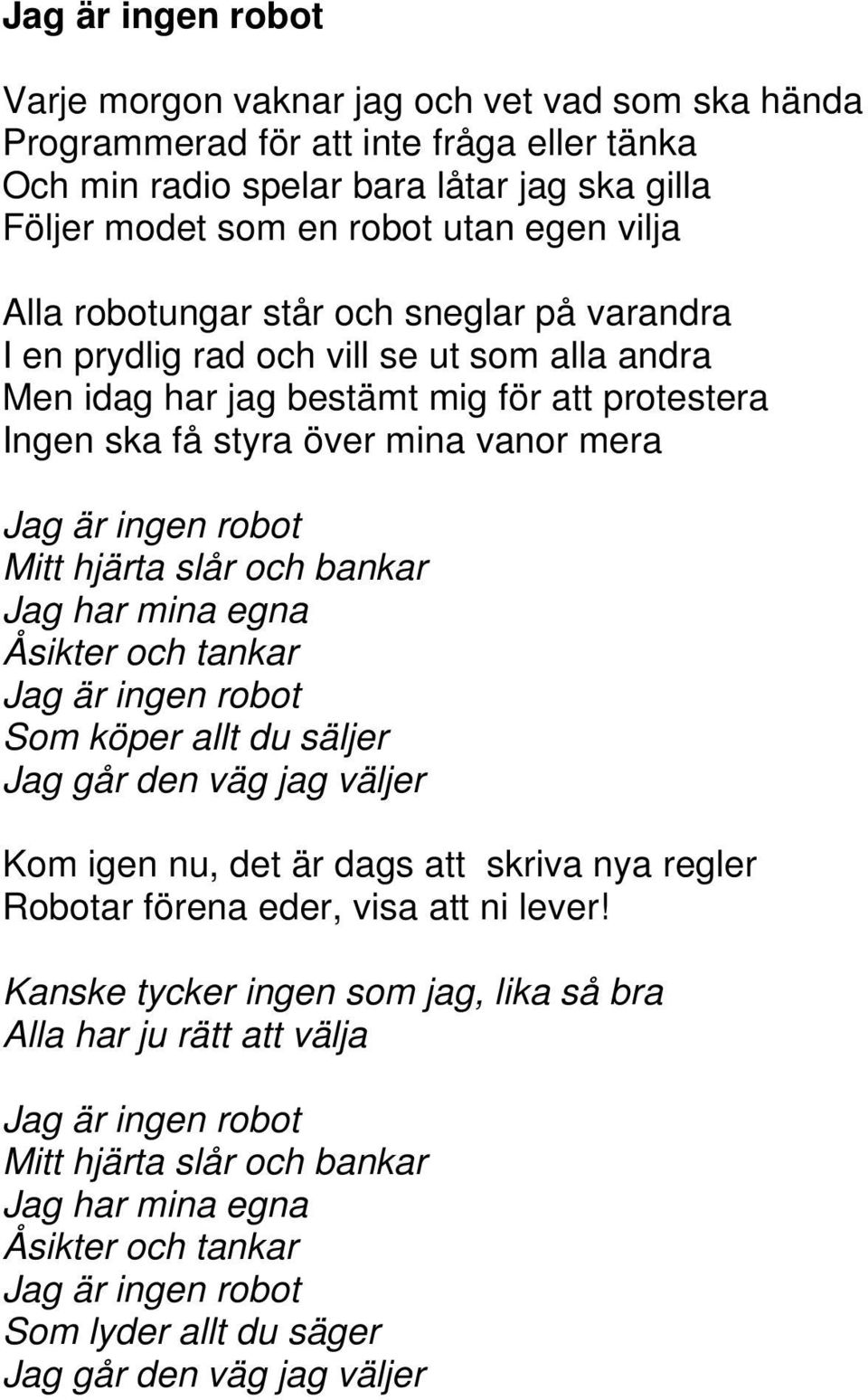 robot Mitt hjärta slår och bankar Jag har mina egna Åsikter och tankar Jag är ingen robot Som köper allt du säljer Jag går den väg jag väljer Kom igen nu, det är dags att skriva nya regler Robotar