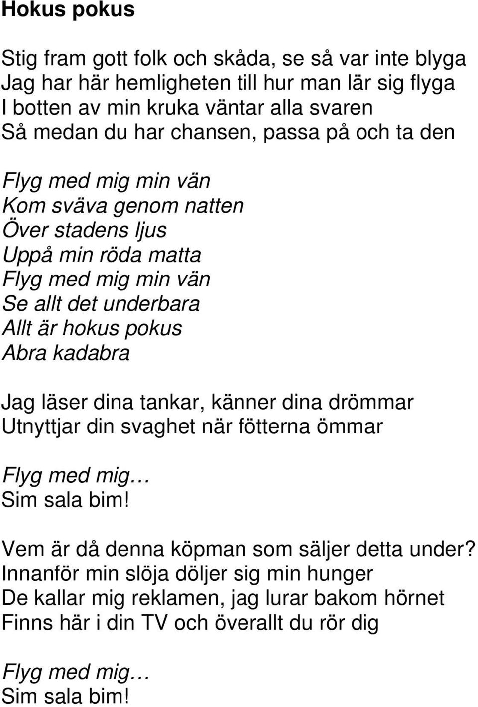 hokus pokus Abra kadabra Jag läser dina tankar, känner dina drömmar Utnyttjar din svaghet när fötterna ömmar Flyg med mig Sim sala bim!