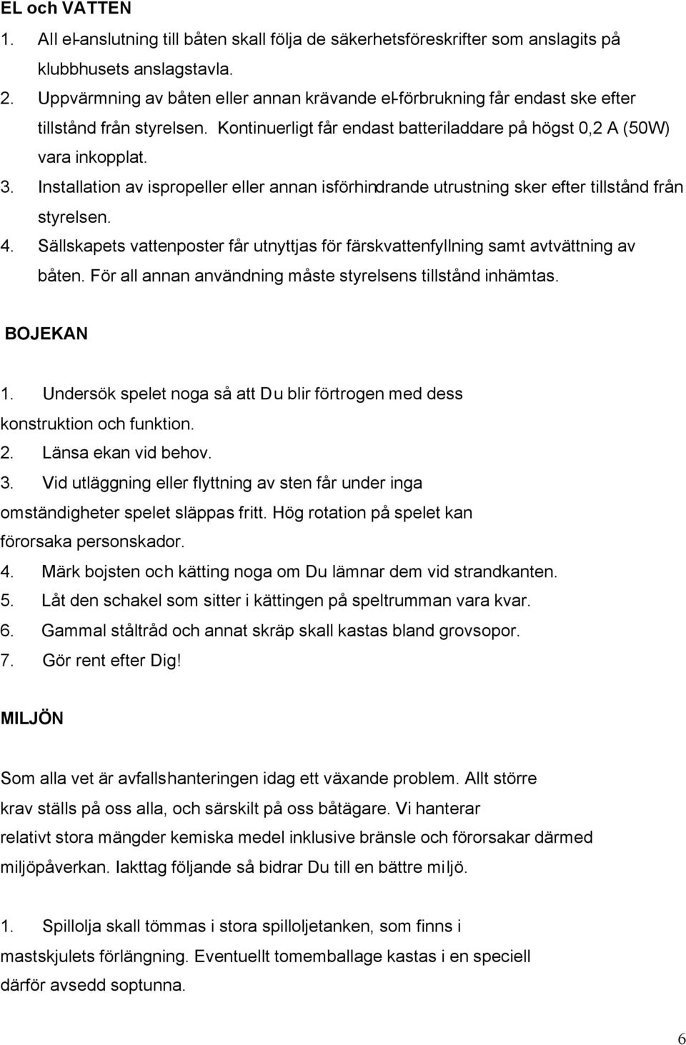 Installation av ispropeller eller annan isförhindrande utrustning sker efter tillstånd från styrelsen. 4. Sällskapets vattenposter får utnyttjas för färskvattenfyllning samt avtvättning av båten.