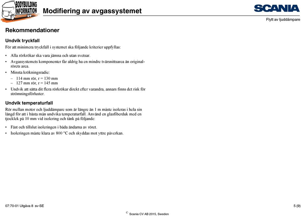 Minsta krökningsradie: 114 mm rör, r = 130 mm 127 mm rör, r = 145 mm Undvik att sätta dit flera rörkrökar direkt efter varandra, annars finns det risk för strömningsförluster.