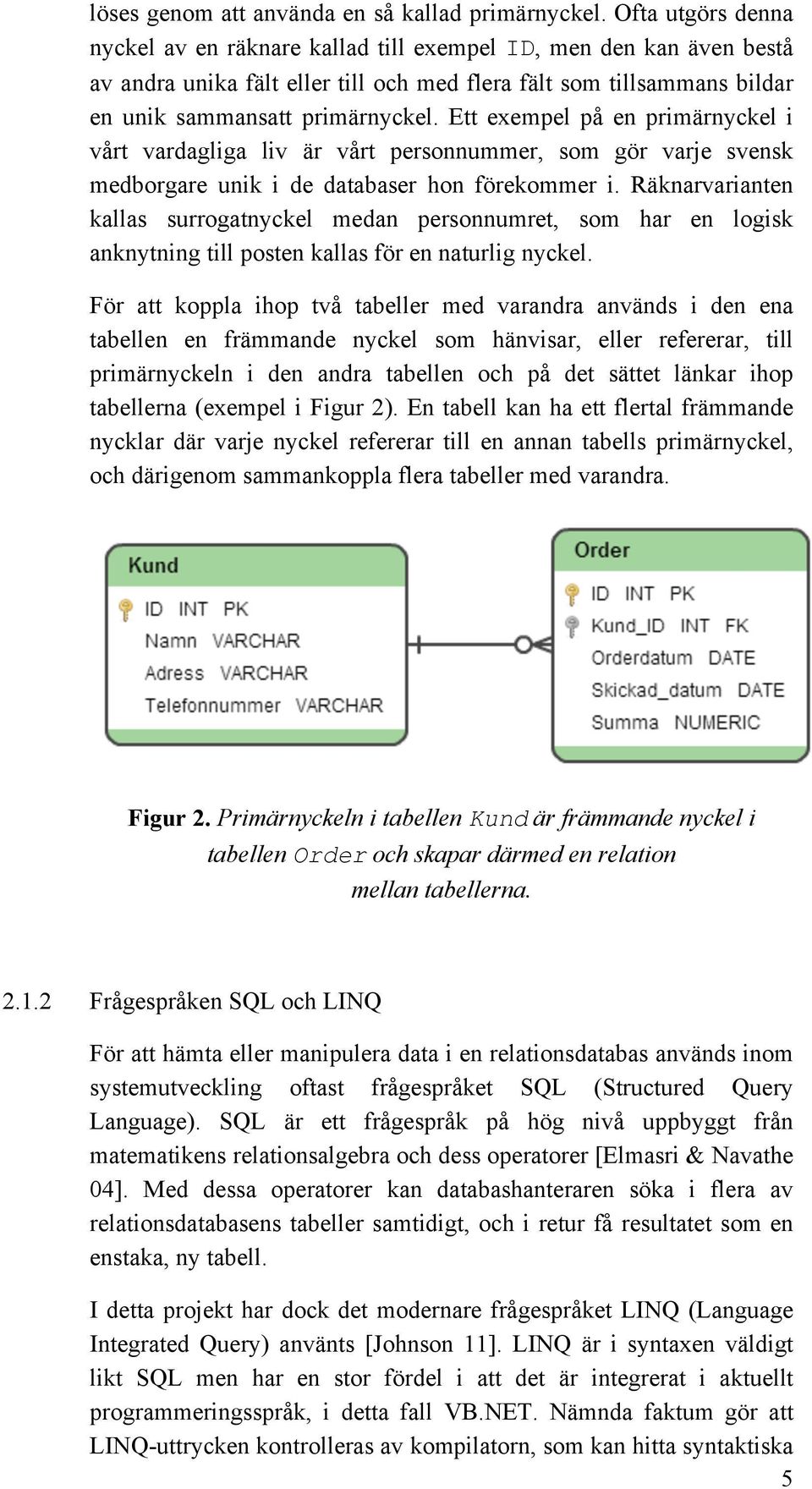 Ett exempel på en primärnyckel i vårt vardagliga liv är vårt personnummer, som gör varje svensk medborgare unik i de databaser hon förekommer i.