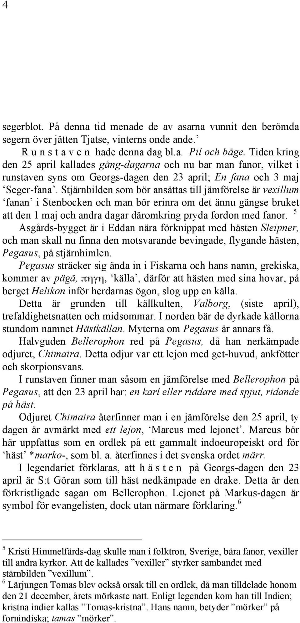 Stjärnbilden som bör ansättas till jämförelse är vexillum fanan i Stenbocken och man bör erinra om det ännu gängse bruket att den 1 maj och andra dagar däromkring pryda fordon med fanor.