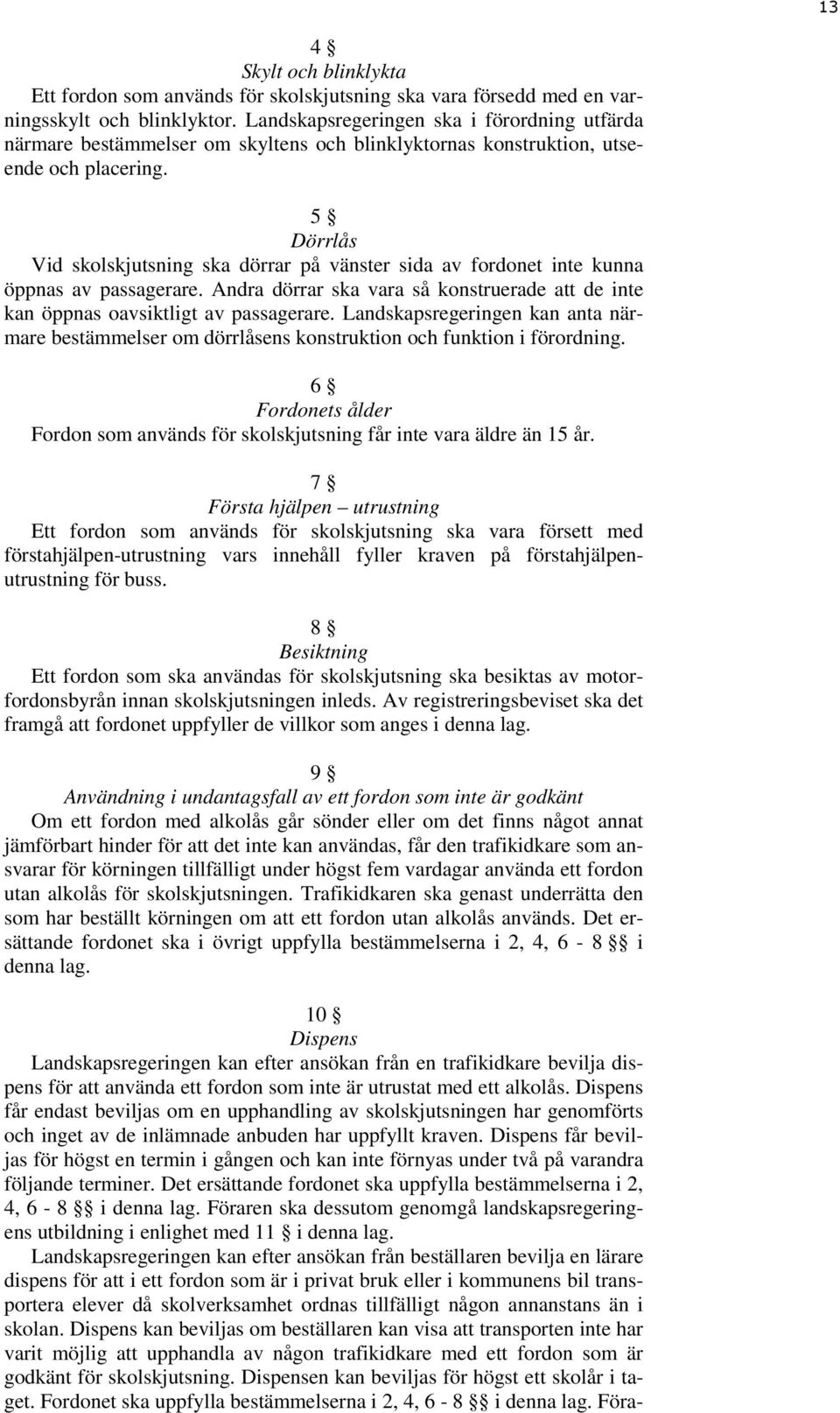 5 Dörrlås Vid skolskjutsning ska dörrar på vänster sida av fordonet inte kunna öppnas av passagerare. Andra dörrar ska vara så konstruerade att de inte kan öppnas oavsiktligt av passagerare.