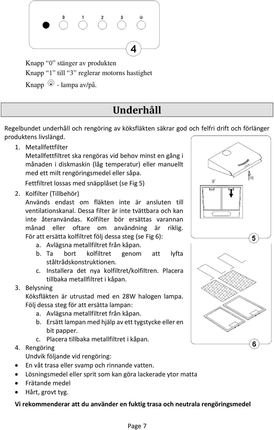 Metallfettfilter Metallfettfiltret ska rengöras vid behov minst en gång i månaden i diskmaskin (låg temperatur) eller manuellt med ett milt rengöringsmedel eller såpa.