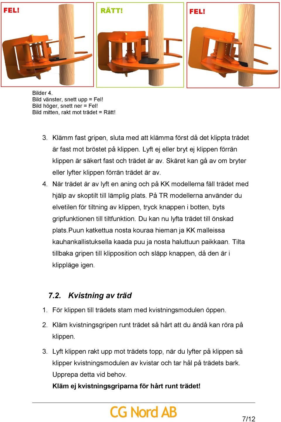 Skäret kan gå av om bryter eller lyfter klippen förrän trädet är av. 4. När trädet är av lyft en aning och på KK modellerna fäll trädet med hjälp av skoptilt till lämplig plats.