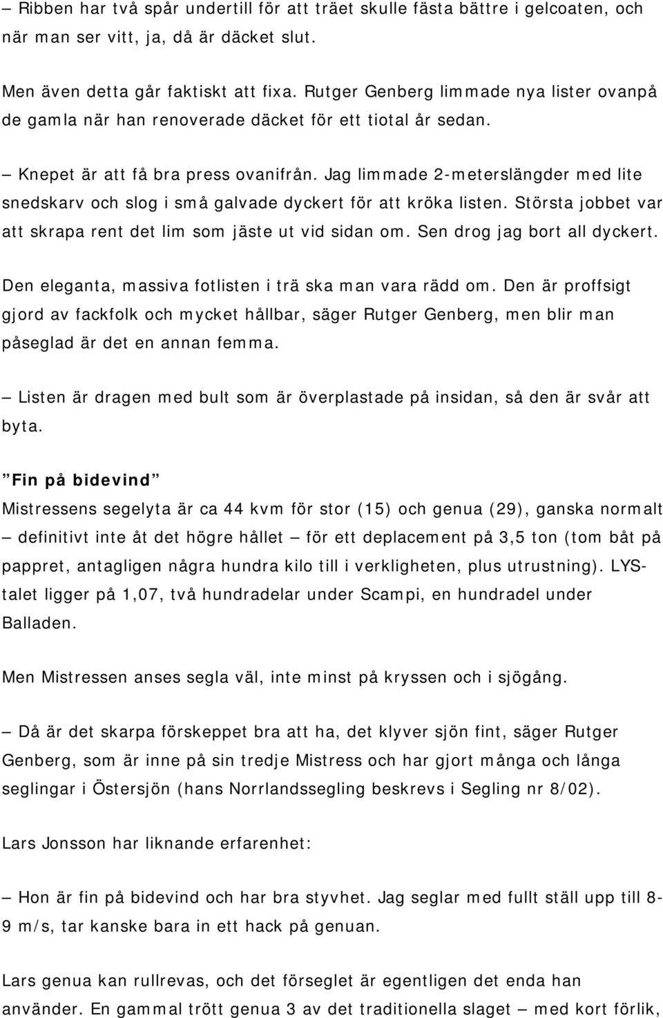 Jag limmade 2-meterslängder med lite snedskarv och slog i små galvade dyckert för att kröka listen. Största jobbet var att skrapa rent det lim som jäste ut vid sidan om. Sen drog jag bort all dyckert.