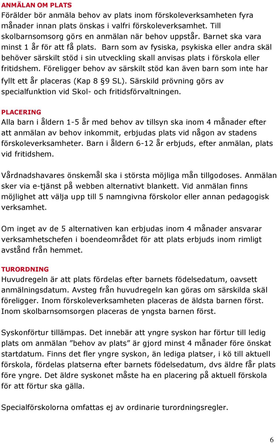 Föreligger behov av särskilt stöd kan även barn som inte har fyllt ett år placeras (Kap 8 9 SL). Särskild prövning görs av specialfunktion vid Skol- och fritidsförvaltningen.