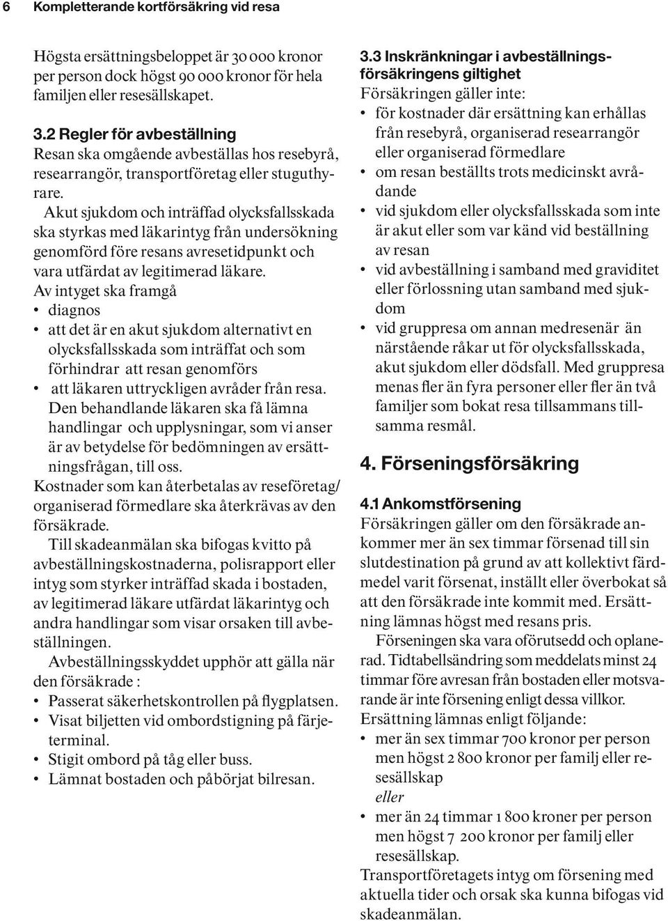 Av intyget ska framgå diagnos att det är en akut sjukdom alternativt en olycksfallsskada som inträffat och som förhindrar att resan genomförs att läkaren uttryckligen avråder från resa.