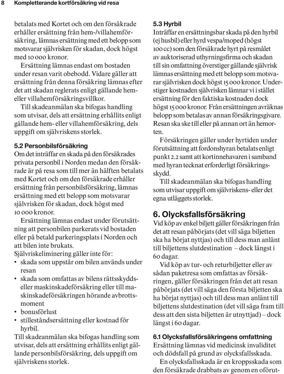 Vidare gäller att ersättning från denna försäkring lämnas efter det att skadan reglerats enligt gällande hemeller villahemförsäkringsvillkor.