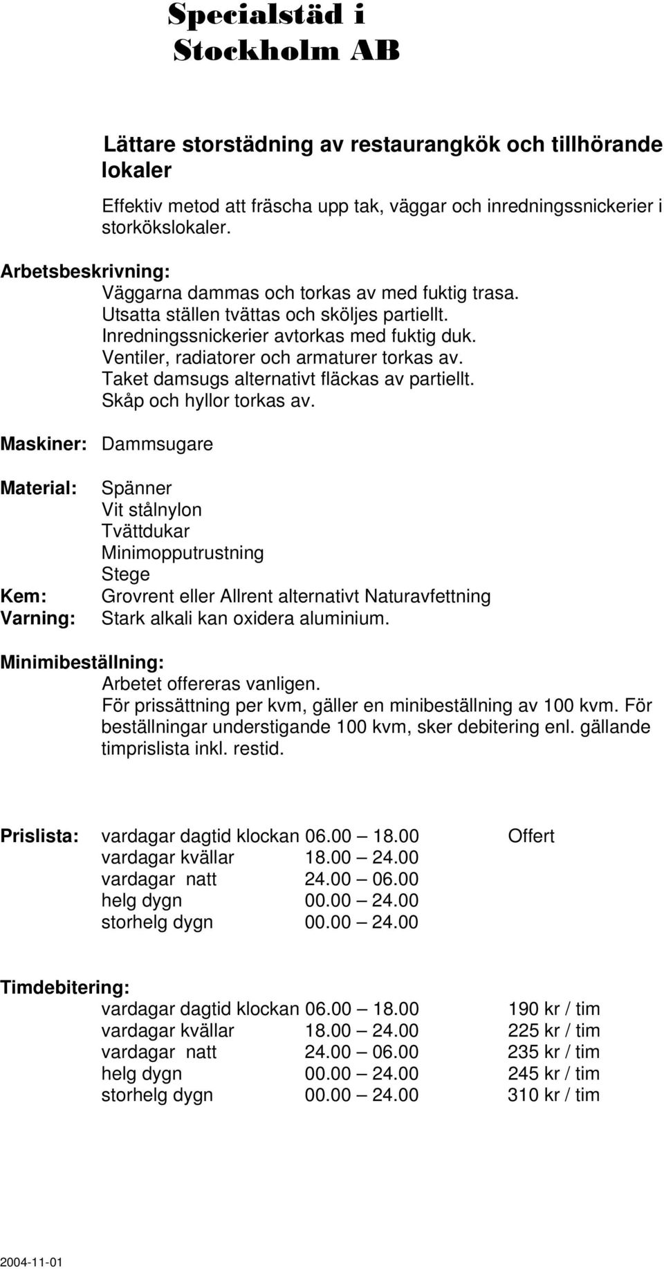 Ventiler, radiatorer och armaturer torkas av. Taket damsugs alternativt fläckas av partiellt. Skåp och hyllor torkas av.