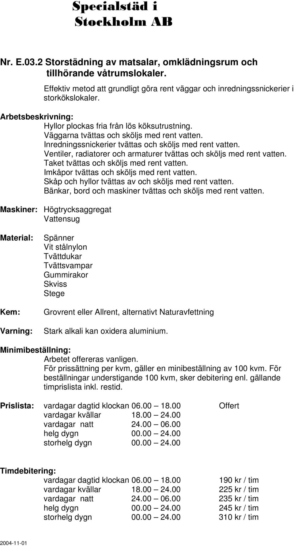 Ventiler, radiatorer och armaturer tvättas och sköljs med rent vatten. Taket tvättas och sköljs med rent vatten. Imkåpor tvättas och sköljs med rent vatten.