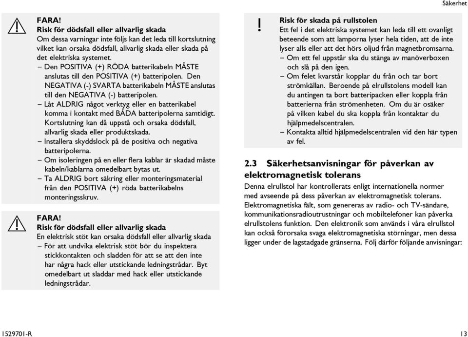 Låt ALDRIG något verktyg eller en batterikabel komma i kontakt med BÅDA batteripolerna samtidigt. Kortslutning kan då uppstå och orsaka dödsfall, allvarlig skada eller produktskada.