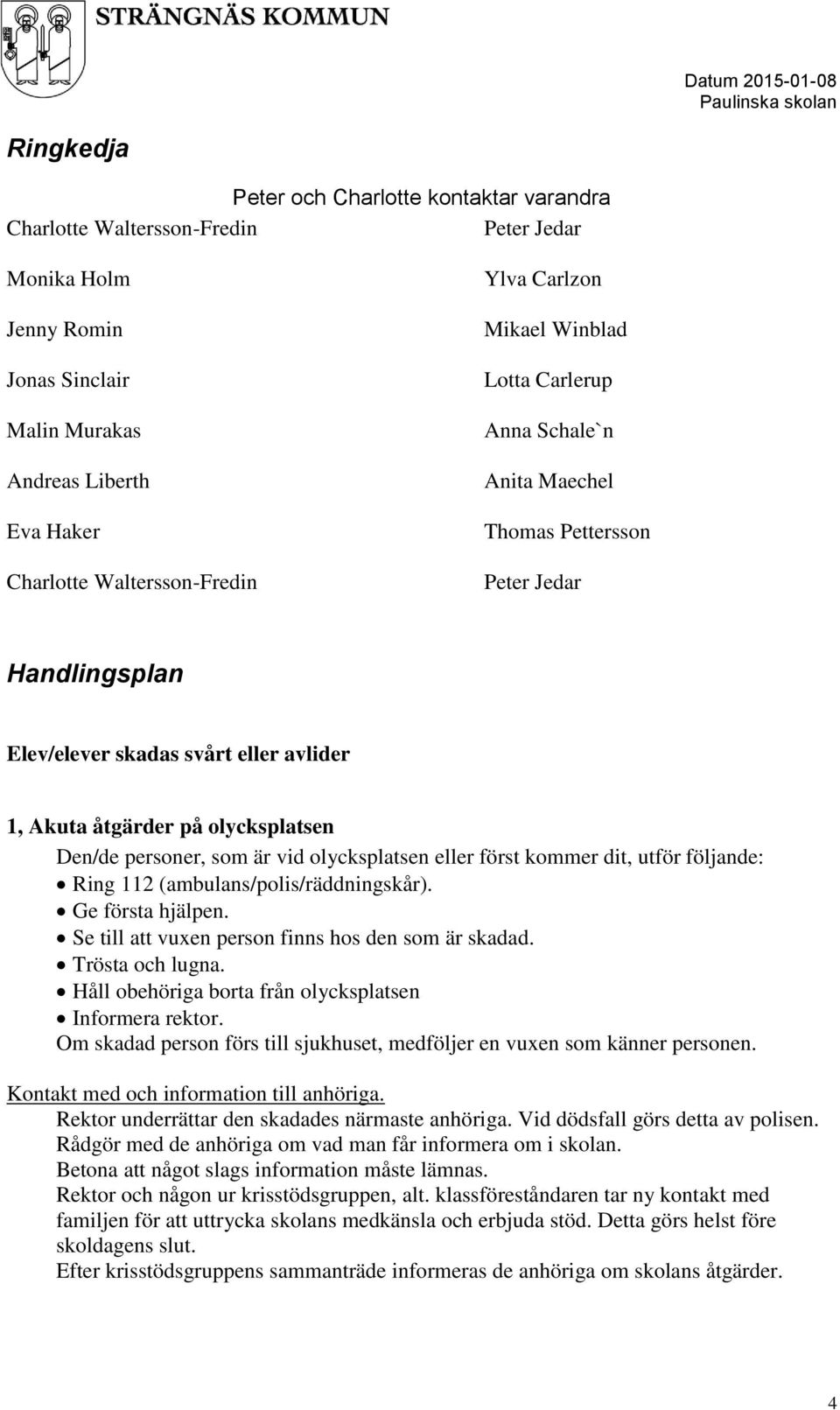 personer, som är vid olycksplatsen eller först kommer dit, utför följande: Ring 112 (ambulans/polis/räddningskår). Ge första hjälpen. Se till att vuxen person finns hos den som är skadad.