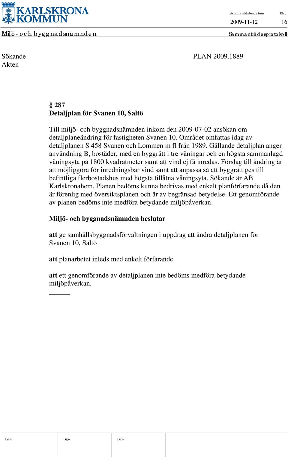 Gällande detaljplan anger användning B, bostäder, med en byggrätt i tre våningar och en högsta sammanlagd våningsyta på 1800 kvadratmeter samt att vind ej få inredas.
